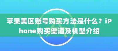 苹果美区账号购买方法是什么？iPhone购买渠道及机型介绍