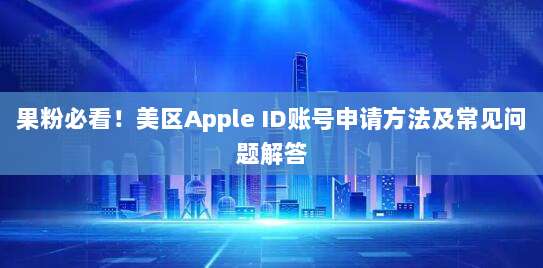 果粉必看！美区Apple ID账号申请方法及常见问题解答