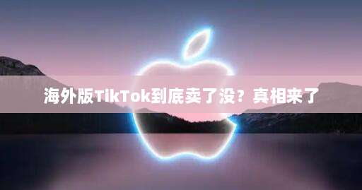 海外版TikTok到底卖了没？真相来了