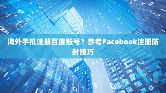 海外手机注册百度账号？参考Facebook注册防封技巧