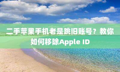 二手苹果手机老是跳旧账号？教你如何移除Apple ID