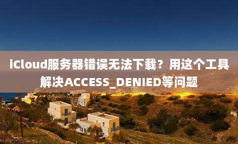 iCloud服务器错误无法下载？用这个工具解决ACCESS_DENIED等问题