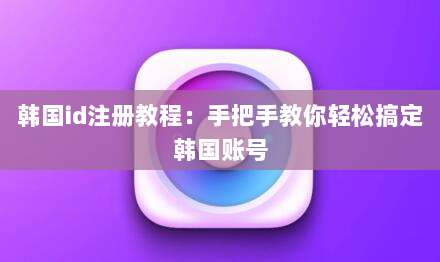 韩国id注册教程：手把手教你轻松搞定韩国账号