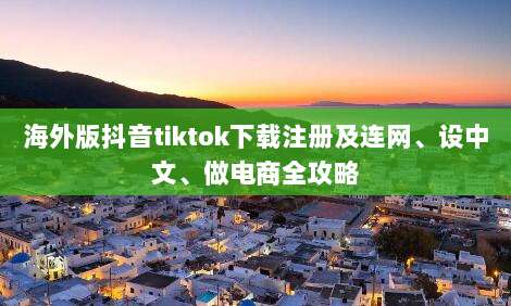 海外版抖音tiktok下载注册及连网、设中文、做电商全攻略