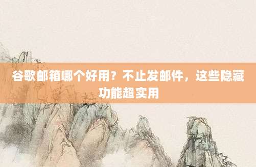 谷歌邮箱哪个好用？不止发邮件，这些隐藏功能超实用