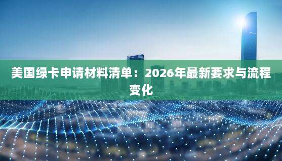 美国绿卡申请材料清单：2026年最新要求与流程变化