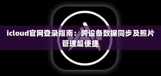 icloud官网登录指南：跨设备数据同步及照片管理超便捷