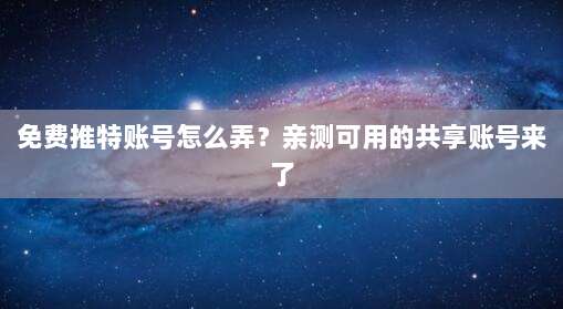 免费推特账号怎么弄？亲测可用的共享账号来了