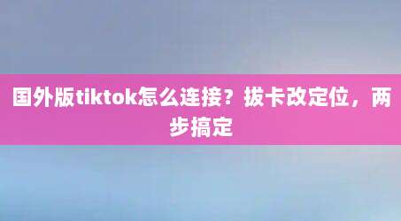 国外版tiktok怎么连接?拔卡改定位,两步搞定