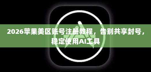 2026苹果美区账号注册教程，告别共享封号，稳定使用AI工具