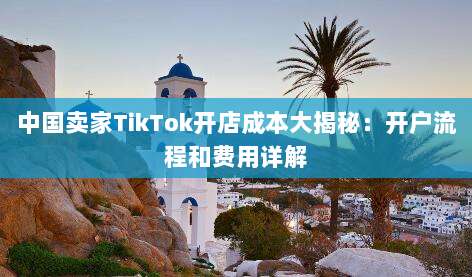 中国卖家TikTok开店成本大揭秘：开户流程和费用详解