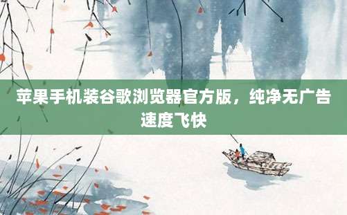 苹果手机装谷歌浏览器官方版，纯净无广告速度飞快