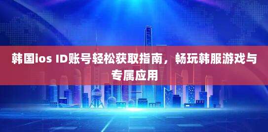 韩国ios ID账号轻松获取指南，畅玩韩服游戏与专属应用