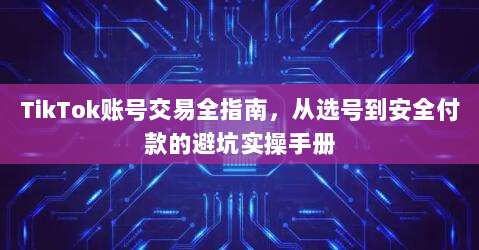 TikTok账号交易全指南，从选号到安全付款的避坑实操手册