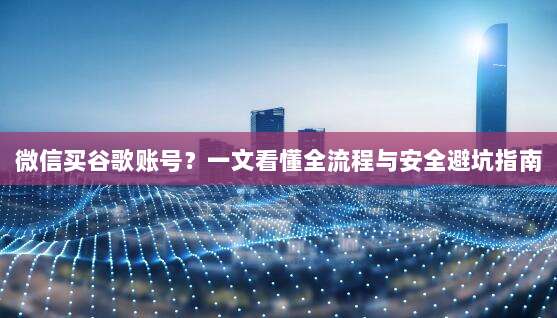 微信买谷歌账号？一文看懂全流程与安全避坑指南
