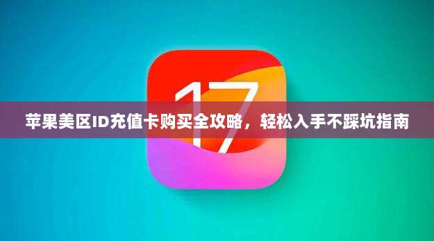 苹果美区ID充值卡购买全攻略，轻松入手不踩坑指南