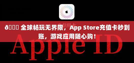 🎁 全球畅玩无界限,App Store充值卡秒到账,游戏应用随心购!