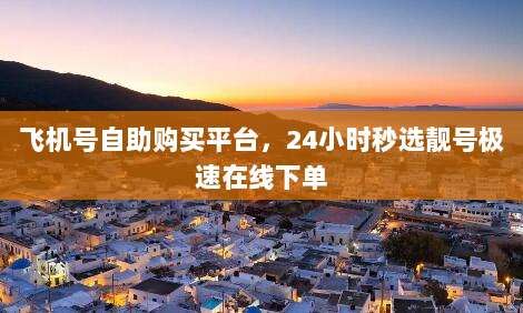 飞机号自助购买平台，24小时秒选靓号极速在线下单