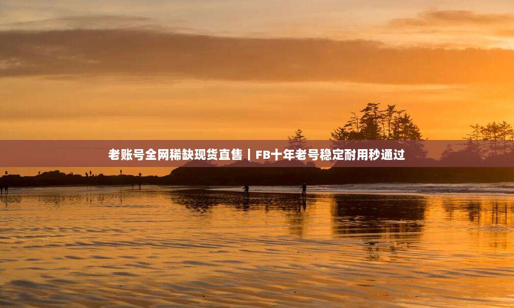 老账号全网稀缺现货直售｜FB十年老号稳定耐用秒通过