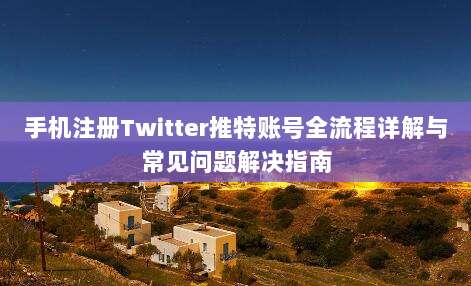 手机注册Twitter推特账号全流程详解与常见问题解决指南