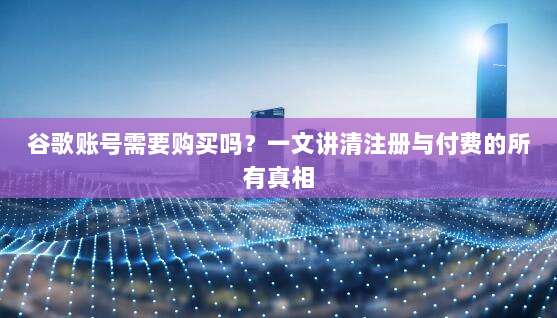 谷歌账号需要购买吗？一文讲清注册与付费的所有真相