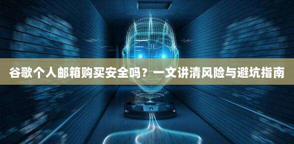 谷歌个人邮箱购买安全吗？一文讲清风险与避坑指南