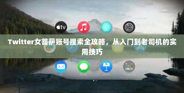 Twitter女菩萨账号搜索全攻略，从入门到老司机的实用技巧
