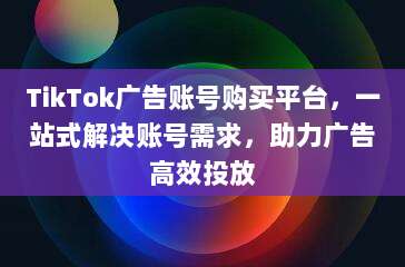 TikTok广告账号购买平台，一站式解决账号需求，助力广告高效投放