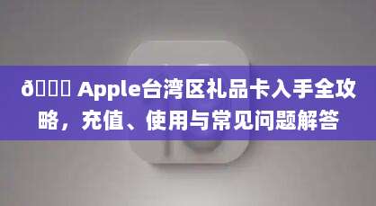 🔑 Apple台湾区礼品卡入手全攻略，充值、使用与常见问题解答