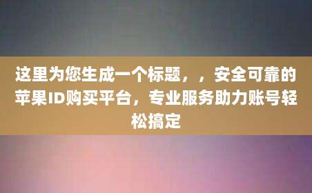 这里为您生成一个标题，，安全可靠的苹果ID购买平台，专业服务助力账号轻松搞定