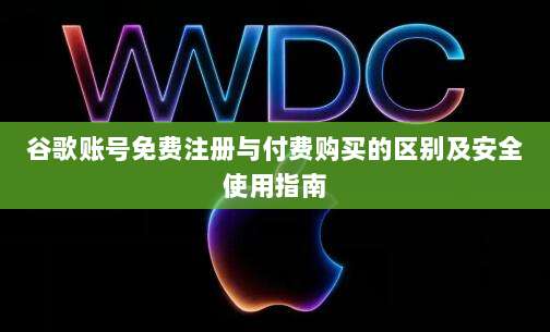 谷歌账号免费注册与付费购买的区别及安全使用指南