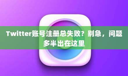 Twitter账号注册总失败?别急,问题多半出在这里