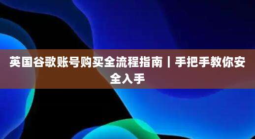 英国谷歌账号购买全流程指南｜手把手教你安全入手