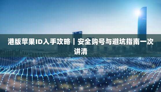 港版苹果ID入手攻略｜安全购号与避坑指南一次讲清