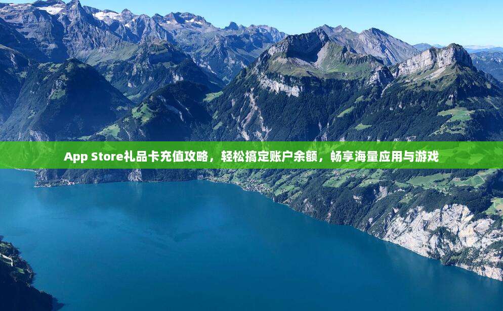 App Store礼品卡充值攻略，轻松搞定账户余额，畅享海量应用与游戏