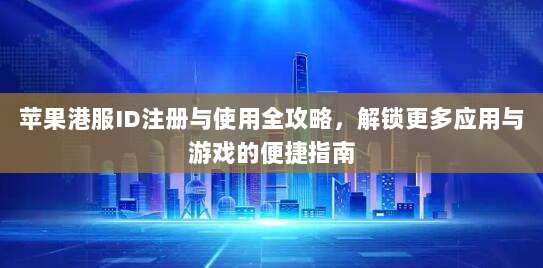 苹果港服ID注册与使用全攻略，解锁更多应用与游戏的便捷指南