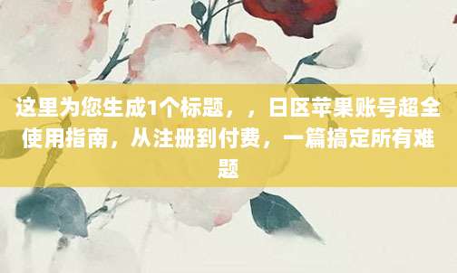 这里为您生成1个标题，，日区苹果账号超全使用指南，从注册到付费，一篇搞定所有难题