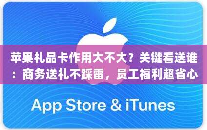 苹果礼品卡作用大不大？关键看送谁：商务送礼不踩雷，员工福利超省心