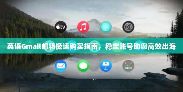 英语Gmail邮箱极速购买指南,稳定账号助您高效出海