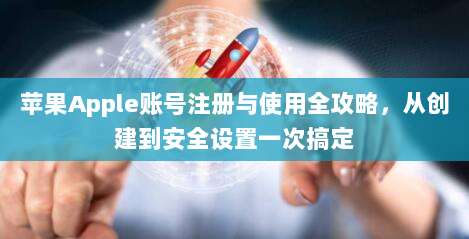 苹果Apple账号注册与使用全攻略，从创建到安全设置一次搞定