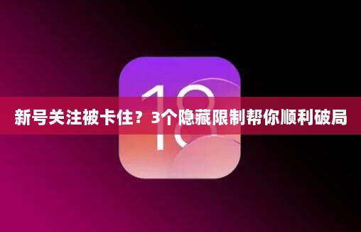 新号关注被卡住？3个隐藏限制帮你顺利破局
