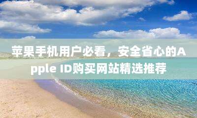 苹果手机用户必看，安全省心的Apple ID购买网站精选推荐