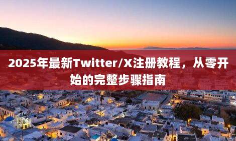 2025年最新Twitter/X注册教程，从零开始的完整步骤指南