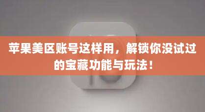 苹果美区账号这样用,解锁你没试过的宝藏功能与玩法!