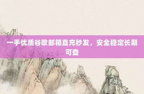 一手优质谷歌邮箱直充秒发,安全稳定长期可登