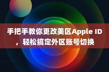 手把手教你更改美区Apple ID,轻松搞定外区账号切换