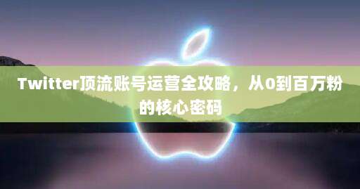 Twitter顶流账号运营全攻略，从0到百万粉的核心密码