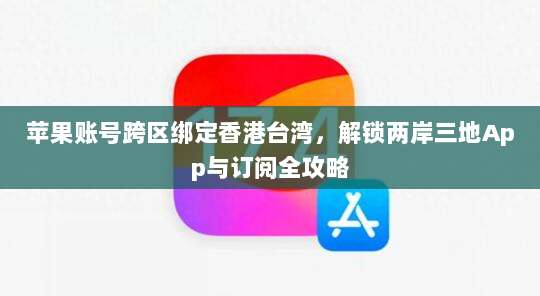 苹果账号跨区绑定香港台湾，解锁两岸三地App与订阅全攻略