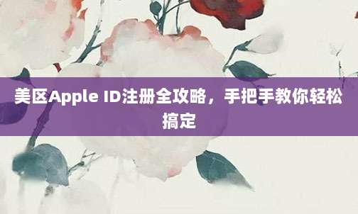 美区Apple ID注册全攻略,手把手教你轻松搞定