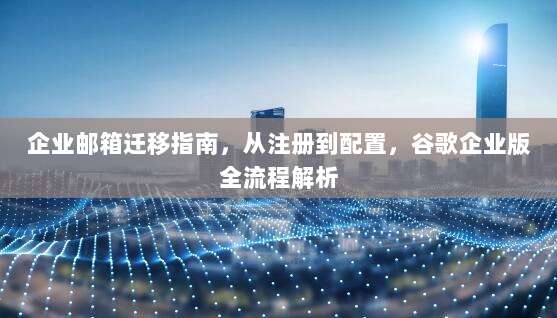 企业邮箱迁移指南,从注册到配置,谷歌企业版全流程解析
